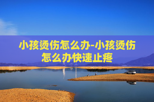 小孩烫伤怎么办-小孩烫伤怎么办快速止疼