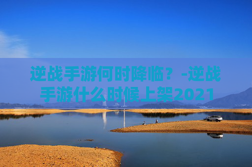 逆战手游何时降临？-逆战手游什么时候上架2021