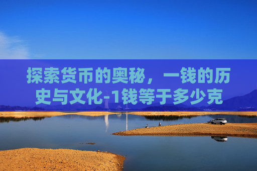探索货币的奥秘，一钱的历史与文化-1钱等于多少克