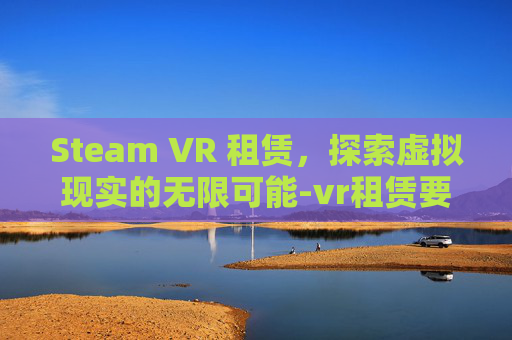 Steam VR 租赁，探索虚拟现实的无限可能-vr租赁要多少钱一天
