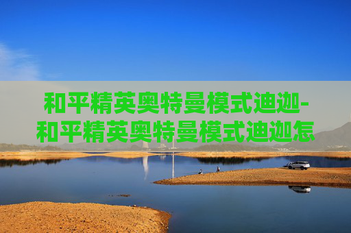 和平精英奥特曼模式迪迦-和平精英奥特曼模式迪迦怎么玩