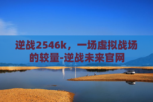 逆战2546k，一场虚拟战场的较量-逆战未来官网