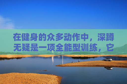 在健身的众多动作中，深蹲无疑是一项全能型训练，它不仅能够锻炼到我们的大腿、臀部和核心肌群，还能够提高我们的整体力量和耐力。接下来，我们将深入探讨深蹲的好处，以及如何有效地将其纳入我们的训练计划中。-深蹲好处功效与作用