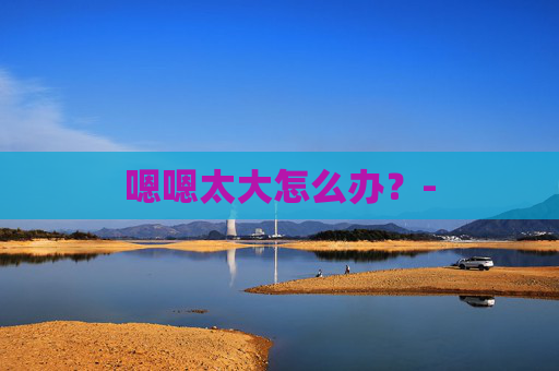 嗯嗯太大怎么办？-