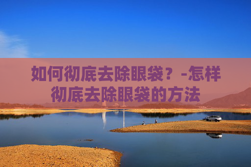 如何彻底去除眼袋？-怎样彻底去除眼袋的方法