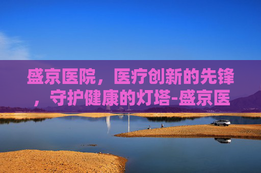 盛京医院，医疗创新的先锋，守护健康的灯塔-盛京医院沈北院区