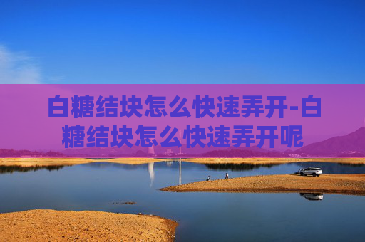 白糖结块怎么快速弄开-白糖结块怎么快速弄开呢