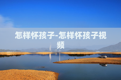 怎样怀孩子-怎样怀孩子视频