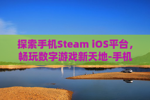 探索手机Steam iOS平台，畅玩数字游戏新天地-手机steamios下载