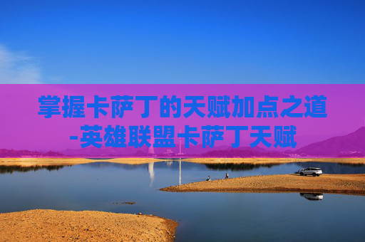 掌握卡萨丁的天赋加点之道-英雄联盟卡萨丁天赋
