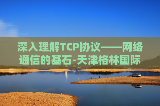 深入理解TCP协议——网络通信的基石-天津格林国际幼儿园学费