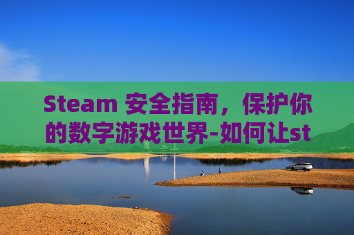 Steam 安全指南，保护你的数字游戏世界-如何让steam更安全