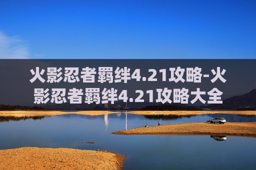 火影忍者羁绊4.21攻略-火影忍者羁绊4.21攻略大全