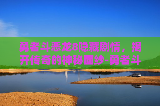 勇者斗恶龙8隐藏剧情，揭开传奇的神秘面纱-勇者斗恶龙8隐藏剧情怎么触发