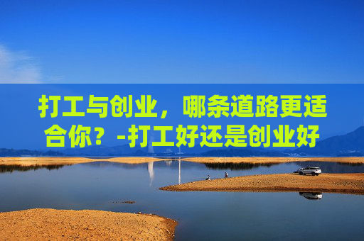 打工与创业，哪条道路更适合你？-打工好还是创业好?