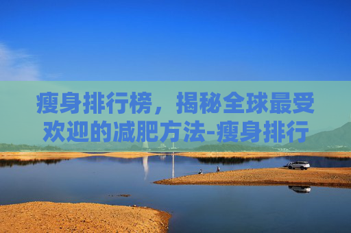 瘦身排行榜，揭秘全球最受欢迎的减肥方法-瘦身排行榜10强名单