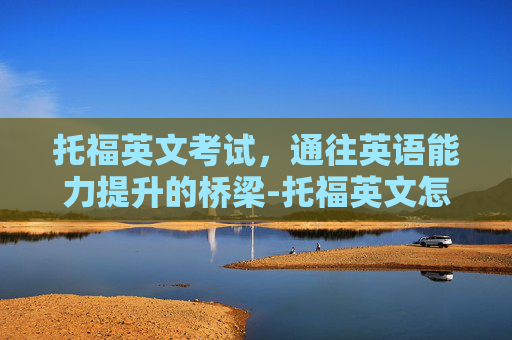 托福英文考试，通往英语能力提升的桥梁-托福英文怎么说