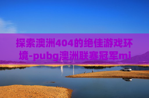 探索澳洲404的绝佳游戏环境-pubg澳洲联赛冠军miku