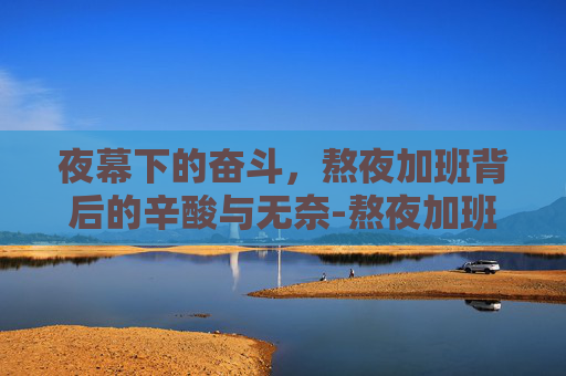 夜幕下的奋斗，熬夜加班背后的辛酸与无奈-熬夜加班图片