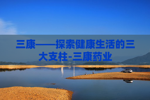 三康——探索健康生活的三大支柱-三康药业