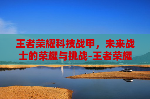 王者荣耀科技战甲，未来战士的荣耀与挑战-王者荣耀科技战甲怎么用