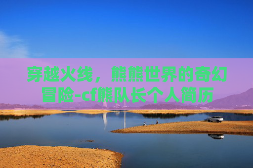 穿越火线，熊熊世界的奇幻冒险-cf熊队长个人简历