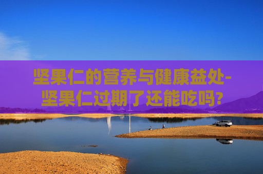坚果仁的营养与健康益处-坚果仁过期了还能吃吗?