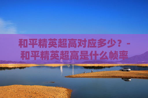 和平精英超高对应多少？-和平精英超高是什么帧率