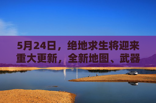 5月24日，绝地求生将迎来重大更新，全新地图、武器和模式即将亮相！-