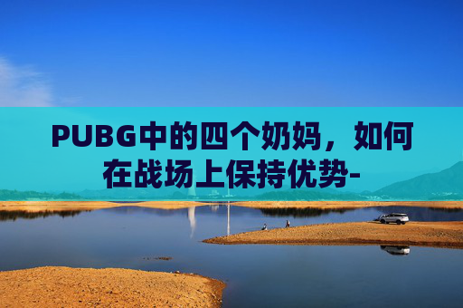 PUBG中的四个奶妈，如何在战场上保持优势-