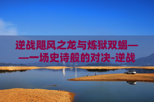 逆战飓风之龙与炼狱双蝎——一场史诗般的对决-逆战飓风之龙削弱