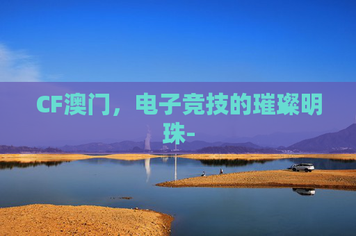 CF澳门，电子竞技的璀璨明珠-