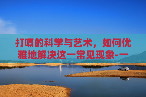 打嗝的科学与艺术，如何优雅地解决这一常见现象-一直打嗝怎么解决