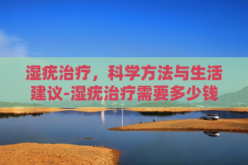 湿疣治疗，科学方法与生活建议-湿疣治疗需要多少钱