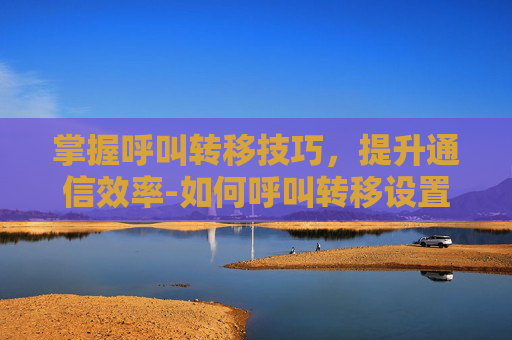 掌握呼叫转移技巧，提升通信效率-如何呼叫转移设置方法