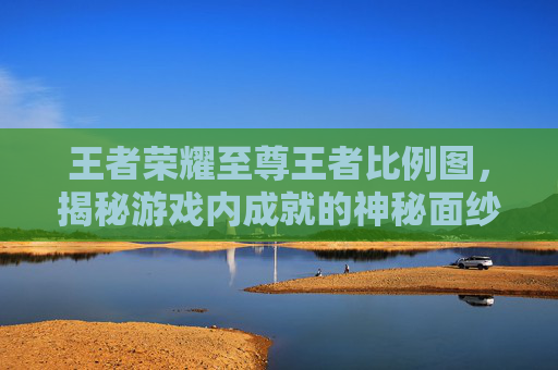 王者荣耀至尊王者比例图，揭秘游戏内成就的神秘面纱-王者至尊价格