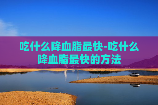 吃什么降血脂最快-吃什么降血脂最快的方法
