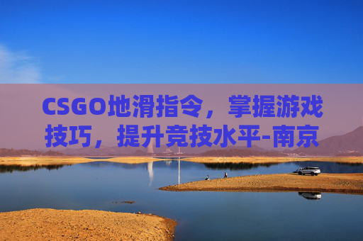 CSGO地滑指令，掌握游戏技巧，提升竞技水平-南京小学教师
