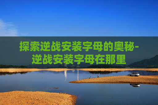 探索逆战安装字母的奥秘-逆战安装字母在那里