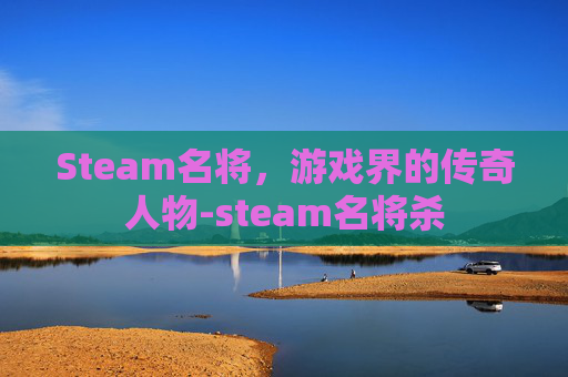 Steam名将，游戏界的传奇人物-steam名将杀