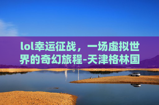 lol幸运征战，一场虚拟世界的奇幻旅程-天津格林国际幼儿园学费