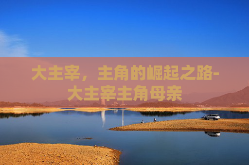 大主宰，主角的崛起之路-大主宰主角母亲