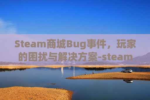 Steam商城Bug事件，玩家的困扰与解决方案-steam商城手续费多少
