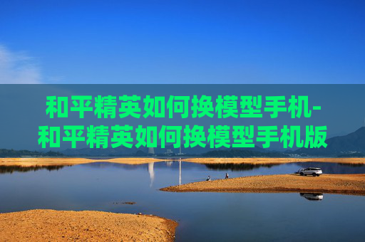 和平精英如何换模型手机-和平精英如何换模型手机版