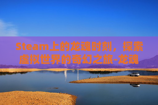 Steam上的龙魂时刻，探索虚拟世界的奇幻之旅-龙魂时刻不更新了吗