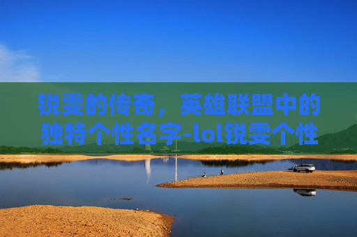 锐雯的传奇，英雄联盟中的独特个性名字-lol锐雯个性名字叫什么