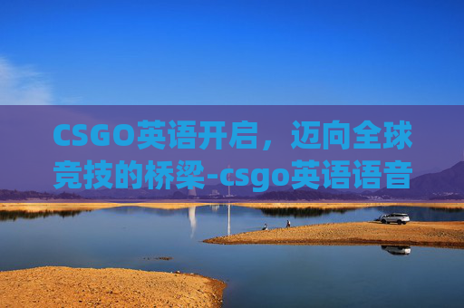 CSGO英语开启，迈向全球竞技的桥梁-csgo英语语音