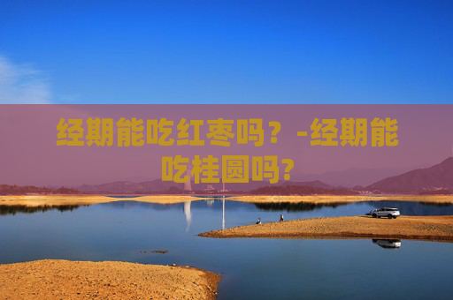 经期能吃红枣吗？-经期能吃桂圆吗?