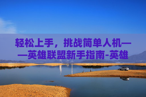 轻松上手，挑战简单人机——英雄联盟新手指南-英雄联盟人机入门级