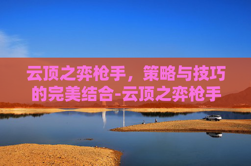 云顶之弈枪手，策略与技巧的完美结合-云顶之弈枪手配什么阵容